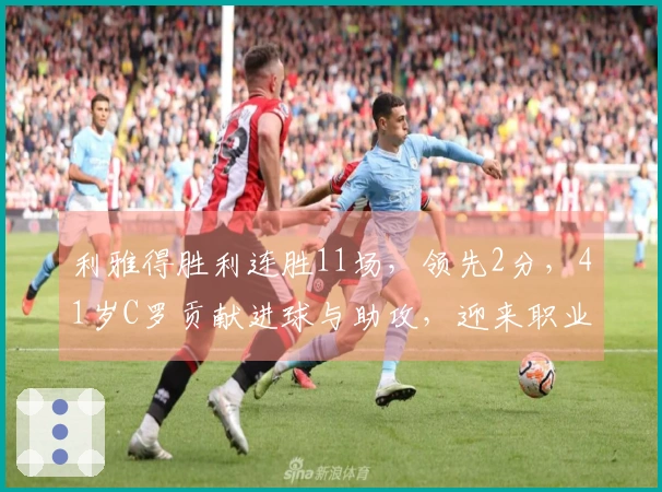 利雅得胜利连胜11场，领先2分，41岁C罗贡献进球与助攻，迎来职业生涯第965球