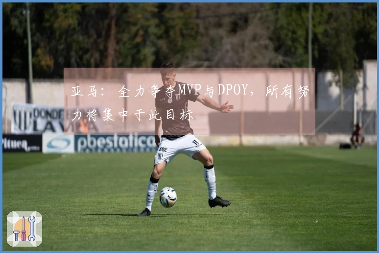 亚马：全力争夺MVP与DPOY，所有努力将集中于此目标