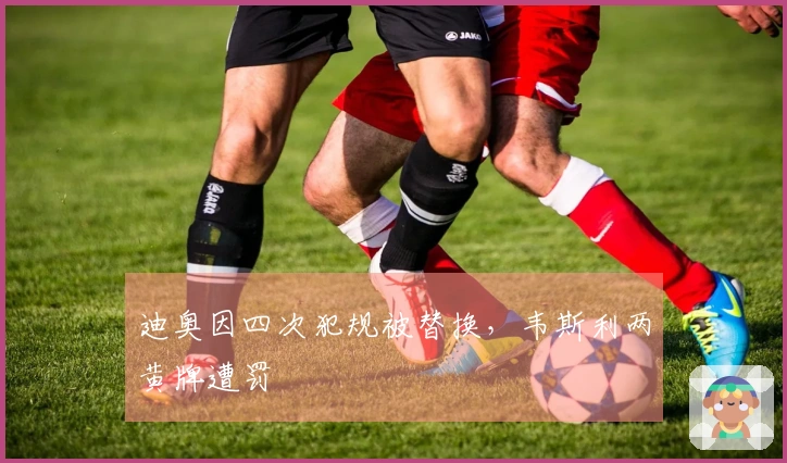 迪奥因四次犯规被替换，韦斯利两黄牌遭罚