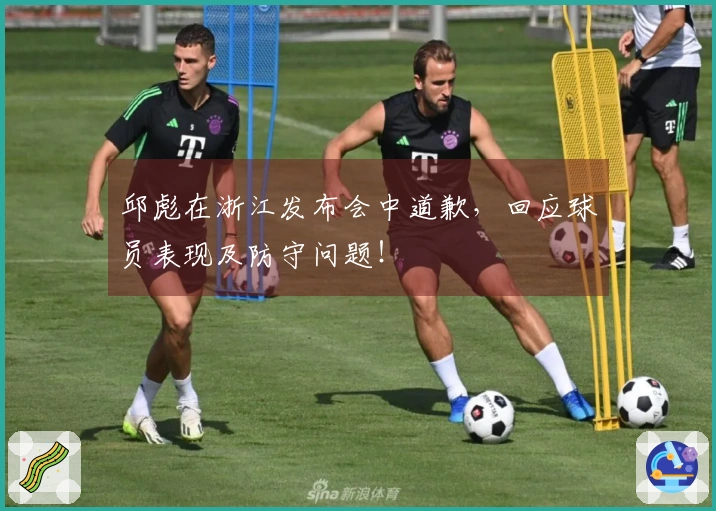 邱彪在浙江发布会中道歉，回应球员表现及防守问题！