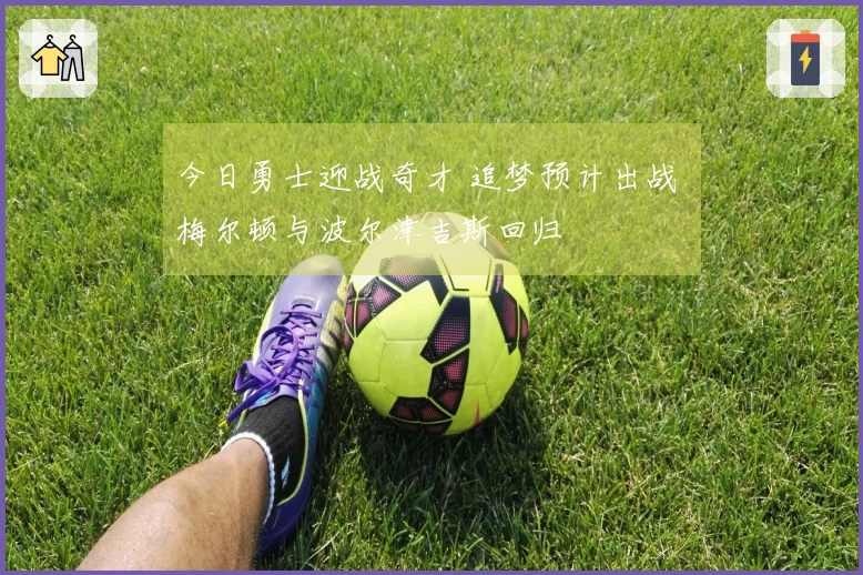 今日勇士迎战奇才 追梦预计出战 梅尔顿与波尔津吉斯回归