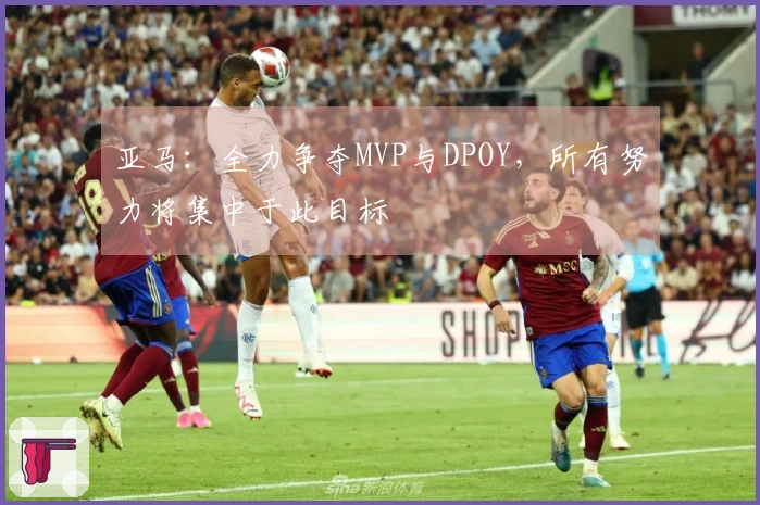 亚马：全力争夺MVP与DPOY，所有努力将集中于此目标