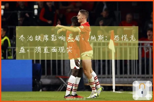 乔治缺席影响大局，纳斯：恐慌无益，须直面现实