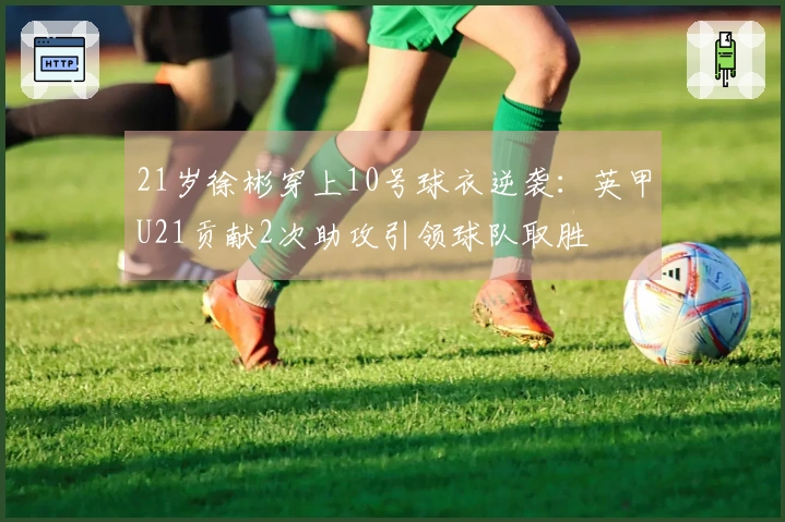 21岁徐彬穿上10号球衣逆袭：英甲U21贡献2次助攻引领球队取胜