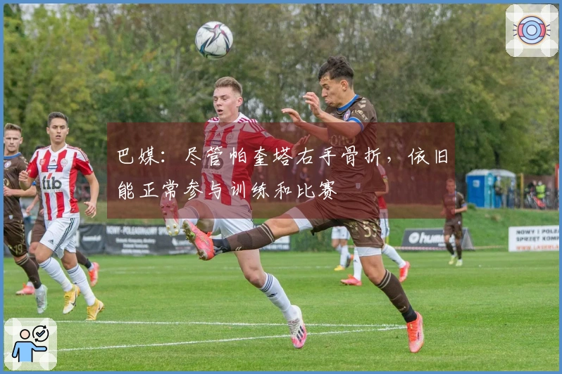 巴媒：尽管帕奎塔右手骨折，依旧能正常参与训练和比赛