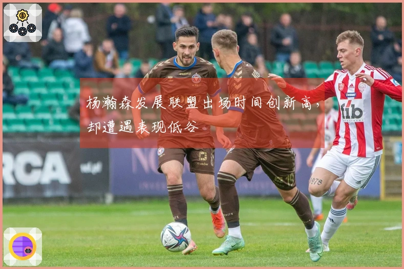 杨瀚森发展联盟出场时间创新高，却遭遇表现低谷