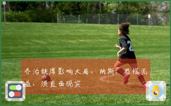 乔治缺席影响大局，纳斯：恐慌无益，须直面现实