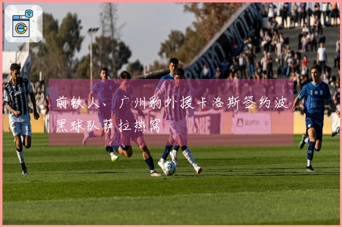 前铁人、广州豹外援卡洛斯签约波黑球队萨拉热窝