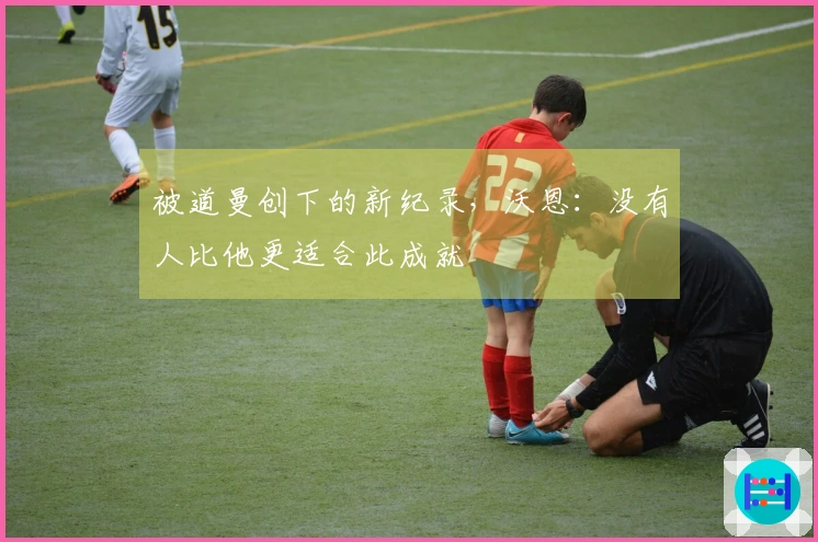 被道曼创下的新纪录，沃恩：没有人比他更适合此成就