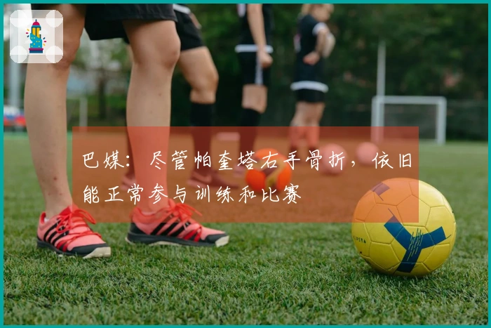 巴媒：尽管帕奎塔右手骨折，依旧能正常参与训练和比赛